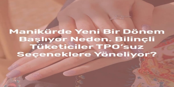 Manikürde Yeni Bir Dönem Başlıyor Neden Bilinçli Tüketiciler TPO’suz Seçeneklere Yöneliyor